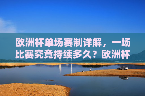 欧洲杯单场赛制详解,一场比赛究竟持续多久?欧洲杯单场赛制详解,一场比赛究竟持续多久? 欧洲杯单场赛制详解,一场比赛究竟持续多久?欧洲杯单场赛制详解,一场比赛究竟持续多久?