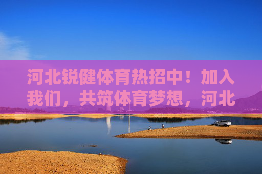 河北锐健体育热招中!加入我们,共筑体育梦想,河北锐健体育热招中,共筑体育梦想 河北锐健体育热招中!加入我们,共筑体育梦想,河北锐健体育热招中,共筑体育梦想
