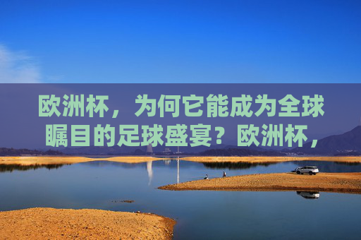 欧洲杯，为何它能成为全球瞩目的足球盛宴？欧洲杯，全球瞩目的足球盛宴