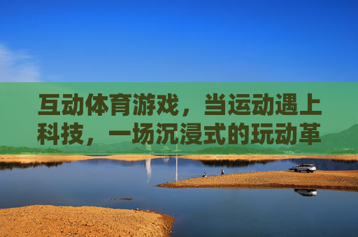 互动体育游戏,当运动遇上科技,一场沉浸式的玩动革命,运动遇上科技,沉浸式玩动革命 互动体育游戏,当运动遇上科技,一场沉浸式的玩动革命,运动遇上科技,沉浸式玩动革命