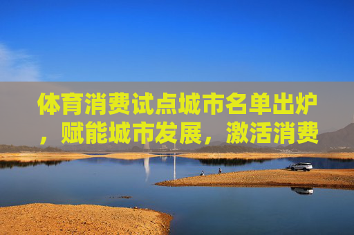 体育消费试点城市名单出炉,赋能城市发展,激活消费新活力,体育消费试点城市名单出炉 赋能城市激活消费新活力 体育消费试点城市名单出炉,赋能城市发展,激活消费新活力,体育消费试点城市名单出炉 赋能城市激活消费新活力