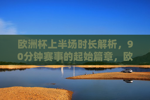 欧洲杯上半场时长解析,90分钟赛事的起始篇章,欧洲杯上半场时长,90分钟赛事的起始篇章 欧洲杯上半场时长解析,90分钟赛事的起始篇章,欧洲杯上半场时长,90分钟赛事的起始篇章