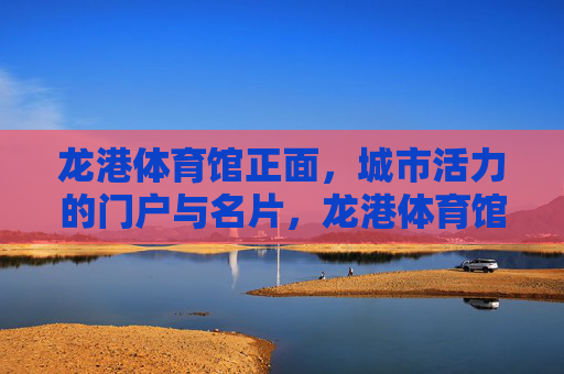 龙港体育馆正面,城市活力的门户与名片,龙港体育馆,城市活力的正面门户名片 龙港体育馆正面,城市活力的门户与名片,龙港体育馆,城市活力的正面门户名片