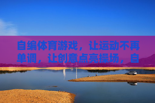自编体育游戏,让运动不再单调,让创意点亮操场,自编体育游戏,创意点亮操场,运动不再单调 自编体育游戏,让运动不再单调,让创意点亮操场,自编体育游戏,创意点亮操场,运动不再单调