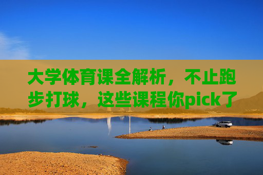 大学体育课全解析,不止跑步打球,这些课程你pick了吗?大学体育课不止跑步打球,这些特色课程你pick了吗? 大学体育课全解析,不止跑步打球,这些课程你pick了吗?大学体育课不止跑步打球,这些特色课程你pick了吗?