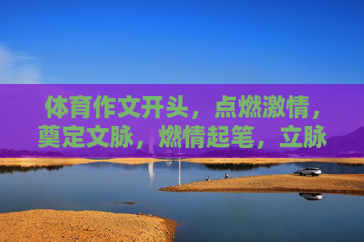 体育作文开头,点燃激情,奠定文脉,燃情起笔,立脉体育作文 体育作文开头,点燃激情,奠定文脉,燃情起笔,立脉体育作文