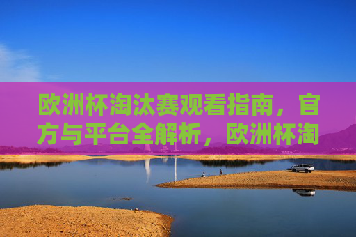 欧洲杯淘汰赛观看指南,官方与平台全解析,欧洲杯淘汰赛观赛指南,官方与平台全解析 欧洲杯淘汰赛观看指南,官方与平台全解析,欧洲杯淘汰赛观赛指南,官方与平台全解析