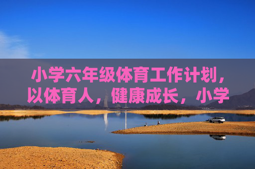 小学六年级体育工作计划,以体育人,健康成长,小学六年级体育工作计划,以体育人,护航健康成长 小学六年级体育工作计划,以体育人,健康成长,小学六年级体育工作计划,以体育人,护航健康成长