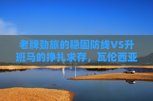 老牌劲旅的稳固防线VS升班马的挣扎求存,瓦伦西亚主场迎战阿尔梅里亚,谁能笑到最后?稳固防线对决挣扎求存,瓦伦西亚主场迎战阿尔梅里亚 老牌劲旅的稳固防线VS升班马的挣扎求存,瓦伦西亚主场迎战阿尔梅里亚,谁能笑到最后?稳固防线对决挣扎求存,瓦伦西亚主场迎战阿尔梅里亚