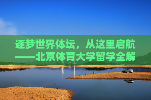 逐梦世界体坛,从这里启航——北京体育大学留学全解析,逐梦世界体坛启航,北京体育大学留学全解析 逐梦世界体坛,从这里启航——北京体育大学留学全解析,逐梦世界体坛启航,北京体育大学留学全解析