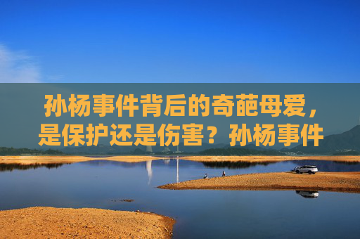 孙杨事件背后的奇葩母爱，是保护还是伤害？孙杨事件背后的奇葩母爱，保护还是伤害？