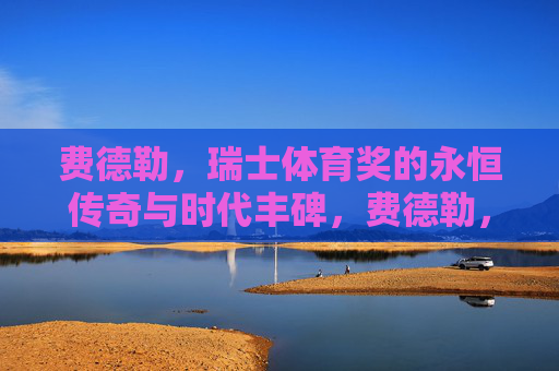 费德勒,瑞士体育奖的永恒传奇与时代丰碑,费德勒,瑞士体育奖的永恒传奇与时代丰碑 费德勒,瑞士体育奖的永恒传奇与时代丰碑,费德勒,瑞士体育奖的永恒传奇与时代丰碑