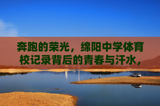 奔跑的荣光，绵阳中学体育校记录背后的青春与汗水，奔跑荣光，绵阳中学体育校记录的青春汗水