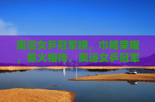 奥运女乒冠军榜，巾帼荣耀，薪火相传，奥运女乒冠军榜，巾帼荣耀薪火传