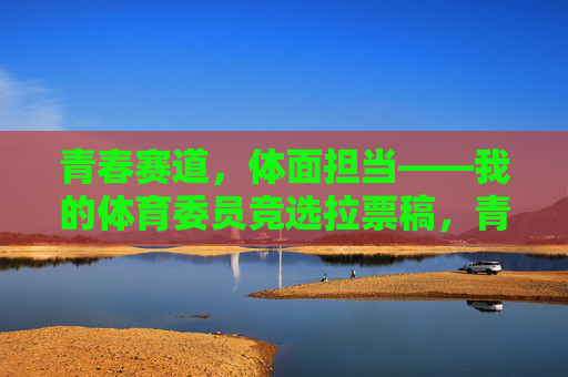 青春赛道，体面担当——我的体育委员竞选拉票稿，青春赛道，体面担当