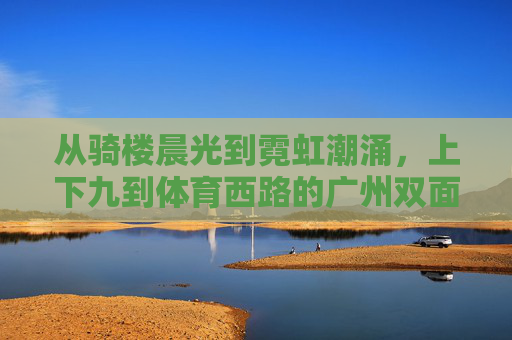 从骑楼晨光到霓虹潮涌，上下九到体育西路的广州双面记，广州双面记，上下九骑楼晨光与体育西路霓虹潮涌
