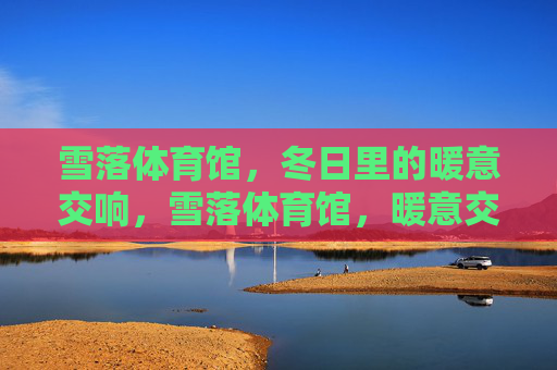 雪落体育馆,冬日里的暖意交响,雪落体育馆,暖意交响 雪落体育馆,冬日里的暖意交响,雪落体育馆,暖意交响