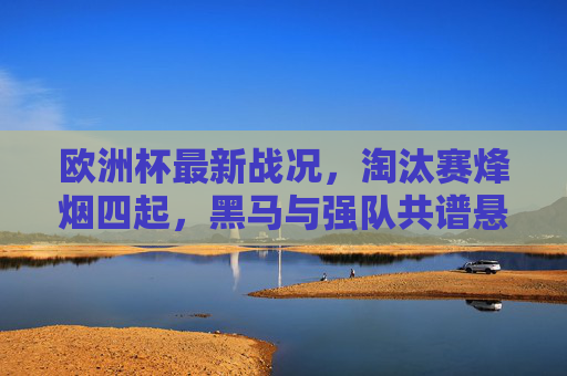 欧洲杯最新战况,淘汰赛烽烟四起,黑马与强队共谱悬念,欧洲杯淘汰赛烽烟四起,黑马强队共谱悬念 欧洲杯最新战况,淘汰赛烽烟四起,黑马与强队共谱悬念,欧洲杯淘汰赛烽烟四起,黑马强队共谱悬念