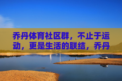 乔丹体育社区群,不止于运动,更是生活的联结,乔丹体育社群,不止于运动,更是生活联结 乔丹体育社区群,不止于运动,更是生活的联结,乔丹体育社群,不止于运动,更是生活联结