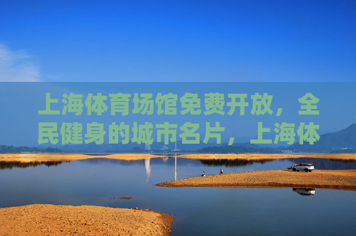 上海体育场馆免费开放,全民健身的城市名片,上海体育场馆免费开放,全民健身的城市名片 上海体育场馆免费开放,全民健身的城市名片,上海体育场馆免费开放,全民健身的城市名片