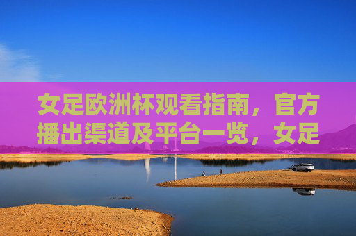 女足欧洲杯观看指南,官方播出渠道及平台一览,女足欧洲杯官方观看指南,播出渠道及平台一览 女足欧洲杯观看指南,官方播出渠道及平台一览,女足欧洲杯官方观看指南,播出渠道及平台一览