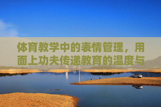 体育教学中的表情管理,用面上功夫传递教育的温度与力量,体育教学表情管理,以面上功夫传递教育温度与力量 体育教学中的表情管理,用面上功夫传递教育的温度与力量,体育教学表情管理,以面上功夫传递教育温度与力量