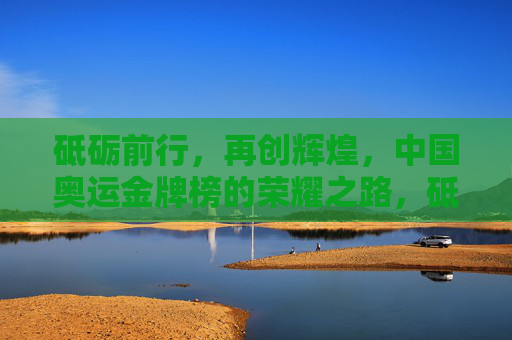砥砺前行,再创辉煌,中国奥运金牌榜的荣耀之路,砥砺前行再创辉煌,中国奥运金牌榜荣耀之路 砥砺前行,再创辉煌,中国奥运金牌榜的荣耀之路,砥砺前行再创辉煌,中国奥运金牌榜荣耀之路