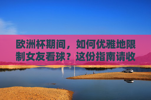欧洲杯期间,如何优雅地限制女友看球?这份指南请收好,欧洲杯优雅限制女友看球指南 欧洲杯期间,如何优雅地限制女友看球?这份指南请收好,欧洲杯优雅限制女友看球指南