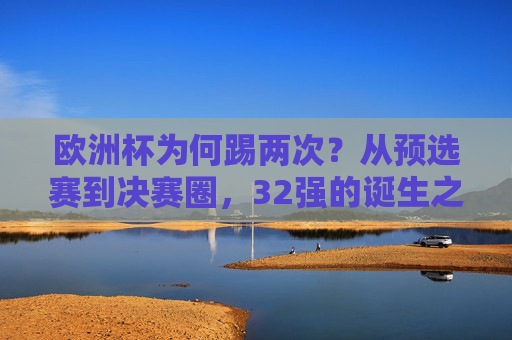 欧洲杯为何踢两次?从预选赛到决赛圈,32强的诞生之路,欧洲杯为何踢两次?从预选赛到决赛圈32强的诞生之路 欧洲杯为何踢两次?从预选赛到决赛圈,32强的诞生之路,欧洲杯为何踢两次?从预选赛到决赛圈32强的诞生之路
