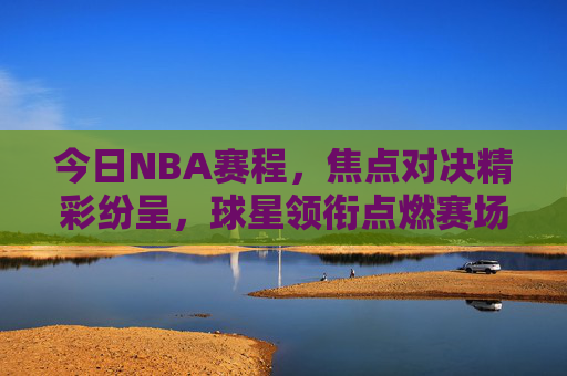 今日NBA赛程,焦点对决精彩纷呈,球星领衔点燃赛场,今日NBA焦点对决,球星领衔燃爆赛场 今日NBA赛程,焦点对决精彩纷呈,球星领衔点燃赛场,今日NBA焦点对决,球星领衔燃爆赛场