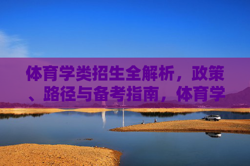 体育学类招生全解析,政策、路径与备考指南,体育学类招生政策、路径与备考全解析 体育学类招生全解析,政策、路径与备考指南,体育学类招生政策、路径与备考全解析