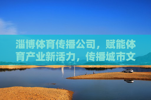 淄博体育传播公司,赋能体育产业新活力,传播城市文化新名片,淄博体育传播公司,赋能体育产业新活力 传播城市文化新名片 淄博体育传播公司,赋能体育产业新活力,传播城市文化新名片,淄博体育传播公司,赋能体育产业新活力 传播城市文化新名片