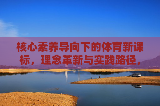 核心素养导向下的体育新课标,理念革新与实践路径,核心素养导向体育新课标,理念革新与实践路径 核心素养导向下的体育新课标,理念革新与实践路径,核心素养导向体育新课标,理念革新与实践路径