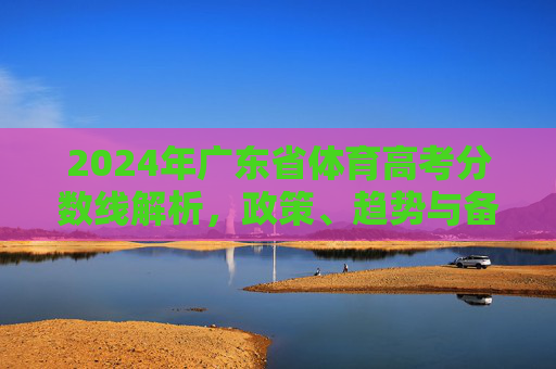 2024年广东省体育高考分数线解析,政策、趋势与备考指南,2024年广东省体育高考分数线解析,政策、趋势与备考指南 2024年广东省体育高考分数线解析,政策、趋势与备考指南,2024年广东省体育高考分数线解析,政策、趋势与备考指南