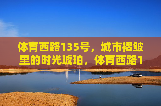 体育西路135号，城市褶皱里的时光琥珀，体育西路135号，城市褶皱里的时光琥珀