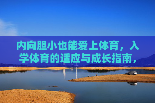 内向胆小也能爱上体育,入学体育的适应与成长指南,内向胆小者的入学体育,从适应到热爱的成长指南 内向胆小也能爱上体育,入学体育的适应与成长指南,内向胆小者的入学体育,从适应到热爱的成长指南