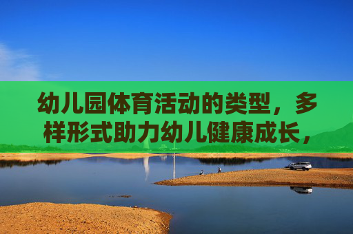 幼儿园体育活动的类型，多样形式助力幼儿健康成长，幼儿园体育活动的多样形式，助力幼儿健康成长
