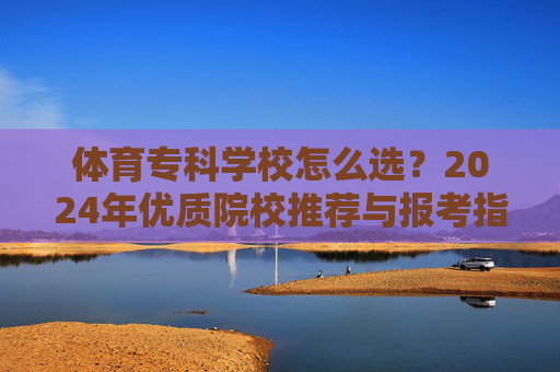 体育专科学校怎么选？2024年优质院校推荐与报考指南，2024年体育专科学校怎么选？优质院校推荐与报考指南