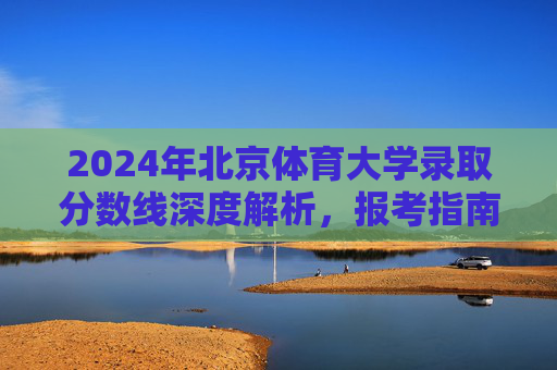 2024年北京体育大学录取分数线深度解析,报考指南与历年趋势,2024年北京体育大学录取分数线深度解析,报考指南与历年趋势 2024年北京体育大学录取分数线深度解析,报考指南与历年趋势,2024年北京体育大学录取分数线深度解析,报考指南与历年趋势