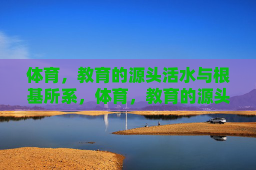 体育,教育的源头活水与根基所系,体育,教育的源头活水与根基所系 体育,教育的源头活水与根基所系,体育,教育的源头活水与根基所系