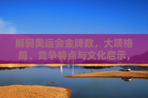 解码奥运会金牌数,大项格局、竞争特点与文化启示,解码奥运会金牌数,大项格局、竞争特点与文化启示 解码奥运会金牌数,大项格局、竞争特点与文化启示,解码奥运会金牌数,大项格局、竞争特点与文化启示