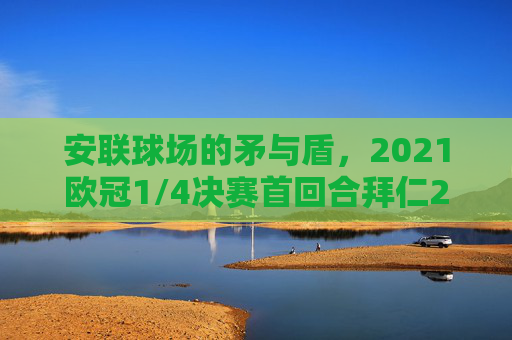 安联球场的矛与盾，2021欧冠1/4决赛首回合拜仁2-0切尔西，卫冕冠军占先机，安联球场矛与盾，2021欧冠1/4决赛首回合拜仁2-0切尔西卫冕占先机