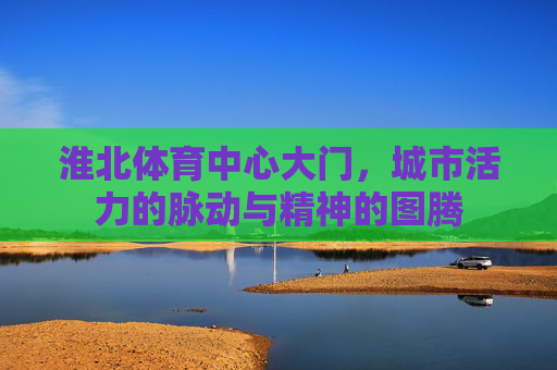 淮北体育中心大门,城市活力的脉动与精神的图腾 淮北体育中心大门,城市活力的脉动与精神的图腾
