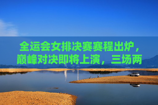 全运会女排决赛赛程出炉,巅峰对决即将上演,三场两胜定乾坤,全运会女排决赛巅峰对决 三场两胜定乾坤 全运会女排决赛赛程出炉,巅峰对决即将上演,三场两胜定乾坤,全运会女排决赛巅峰对决 三场两胜定乾坤