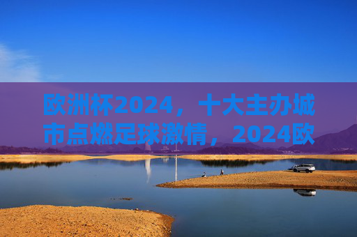 欧洲杯2024,十大主办城市点燃足球激情,2024欧洲杯十大主办城市点燃足球激情 欧洲杯2024,十大主办城市点燃足球激情,2024欧洲杯十大主办城市点燃足球激情