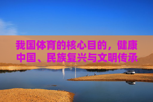 我国体育的核心目的,健康中国、民族复兴与文明传承,我国体育的核心目的,健康中国、民族复兴与文明传承 我国体育的核心目的,健康中国、民族复兴与文明传承,我国体育的核心目的,健康中国、民族复兴与文明传承