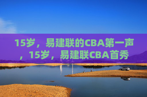 15岁,易建联的CBA第一声,15岁,易建联CBA首秀 15岁,易建联的CBA第一声,15岁,易建联CBA首秀