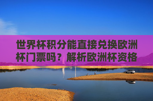 世界杯积分能直接兑换欧洲杯门票吗?解析欧洲杯资格赛的真实晋级规则,世界杯积分能直接兑换欧洲杯门票吗?解析资格赛真实晋级规则 世界杯积分能直接兑换欧洲杯门票吗?解析欧洲杯资格赛的真实晋级规则,世界杯积分能直接兑换欧洲杯门票吗?解析资格赛真实晋级规则