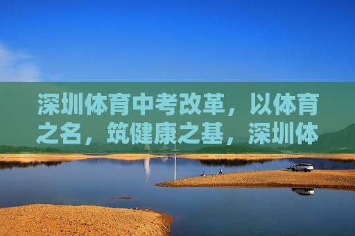 深圳体育中考改革,以体育之名,筑健康之基,深圳体育中考改革,以体育筑健康之基 深圳体育中考改革,以体育之名,筑健康之基,深圳体育中考改革,以体育筑健康之基