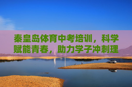 秦皇岛体育中考培训,科学赋能青春,助力学子冲刺理想成绩,秦皇岛体育中考培训,科学赋能青春,助力冲刺理想成绩 秦皇岛体育中考培训,科学赋能青春,助力学子冲刺理想成绩,秦皇岛体育中考培训,科学赋能青春,助力冲刺理想成绩